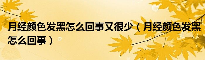 月經(jīng)顏色發(fā)黑怎么回事又很少（月經(jīng)顏色發(fā)黑怎么回事）