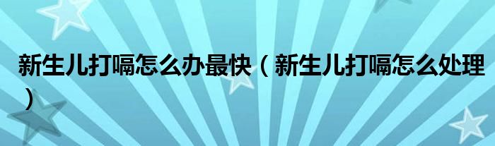 新生兒打嗝怎么辦最快（新生兒打嗝怎么處理）