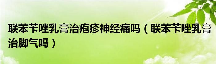 聯(lián)苯芐唑乳膏治皰疹神經(jīng)痛嗎（聯(lián)苯芐唑乳膏治腳氣嗎）