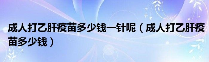 成人打乙肝疫苗多少錢(qián)一針呢（成人打乙肝疫苗多少錢(qián)）