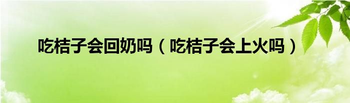 吃桔子會回奶嗎（吃桔子會上火嗎）