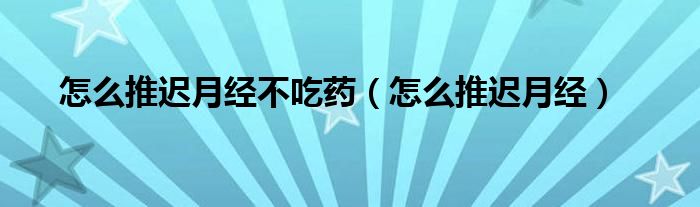 怎么推遲月經(jīng)不吃藥（怎么推遲月經(jīng)）