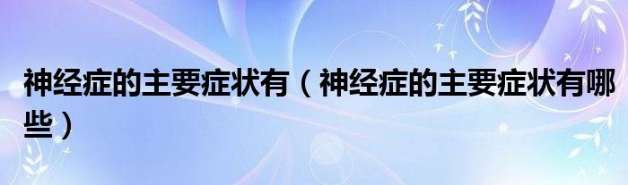 神經(jīng)癥的主要癥狀有（神經(jīng)癥的主要癥狀有哪些）