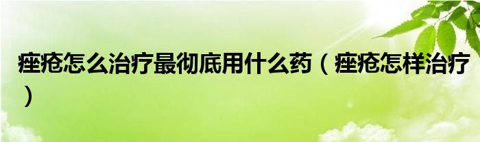 痤瘡怎么治療最徹底用什么藥（痤瘡怎樣治療）