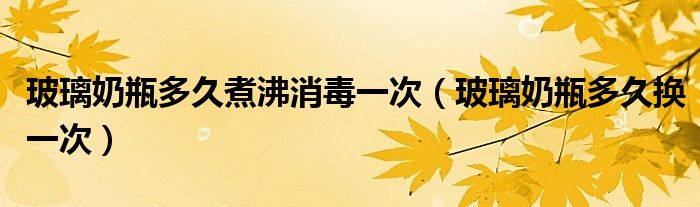 玻璃奶瓶多久煮沸消毒一次（玻璃奶瓶多久換一次）