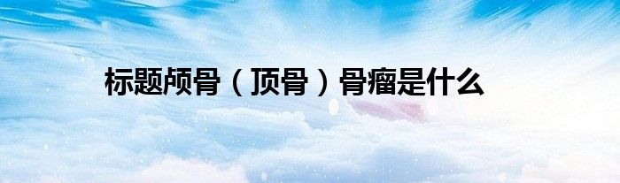 標(biāo)題顱骨(頂骨)骨瘤是什么