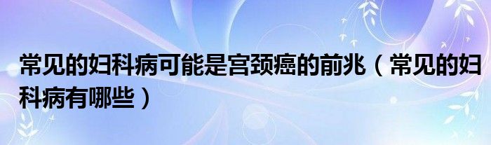 常見的婦科病可能是宮頸癌的前兆（常見的婦科病有哪些）