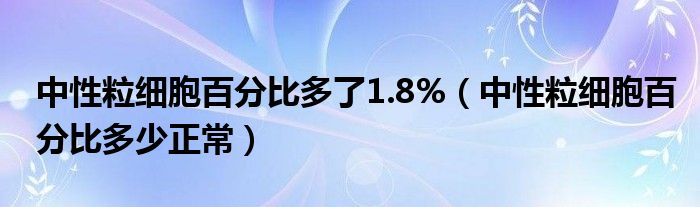 中性粒細(xì)胞百分比多了1.8%（中性粒細(xì)胞百分比多少正常）