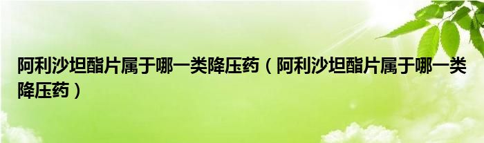 阿利沙坦酯片屬于哪一類降壓藥（阿利沙坦酯片屬于哪一類降壓藥）