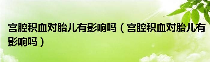 宮腔積血對胎兒有影響嗎（宮腔積血對胎兒有影響嗎）