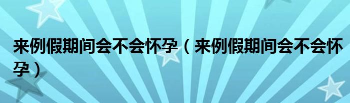 來(lái)例假期間會(huì)不會(huì)懷孕（來(lái)例假期間會(huì)不會(huì)懷孕）