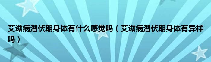 艾滋病潛伏期身體有什么感覺嗎（艾滋病潛伏期身體有異樣嗎）