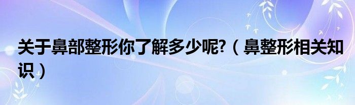 關(guān)于鼻部整形你了解多少呢?（鼻整形相關(guān)知識）