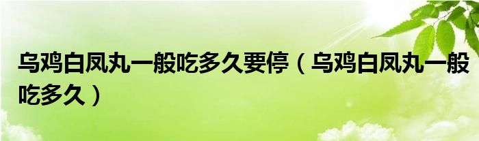 烏雞白鳳丸一般吃多久要停（烏雞白鳳丸一般吃多久）