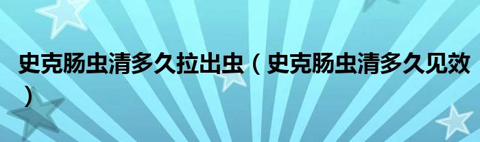 史克腸蟲清多久拉出蟲（史克腸蟲清多久見效）