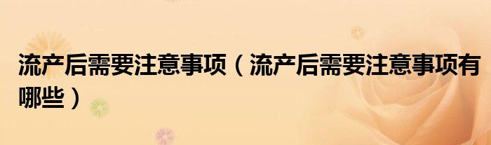 流產(chǎn)后需要注意事項（流產(chǎn)后需要注意事項有哪些）