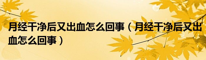 月經(jīng)干凈后又出血怎么回事（月經(jīng)干凈后又出血怎么回事）