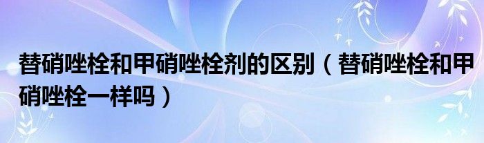 替硝唑栓和甲硝唑栓劑的區(qū)別（替硝唑栓和甲硝唑栓一樣嗎）