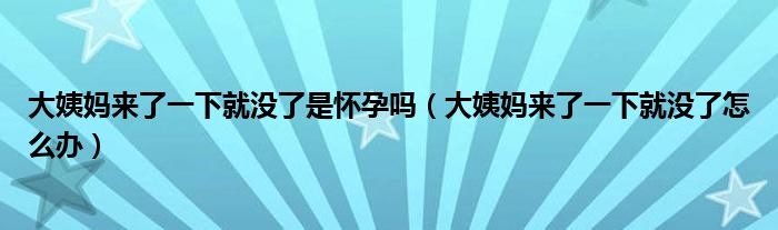 大姨媽來(lái)了一下就沒(méi)了是懷孕嗎（大姨媽來(lái)了一下就沒(méi)了怎么辦）