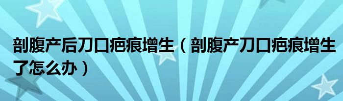 剖腹產(chǎn)后刀口疤痕增生（剖腹產(chǎn)刀口疤痕增生了怎么辦）