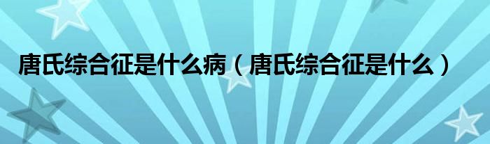 唐氏綜合征是什么病（唐氏綜合征是什么）