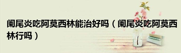 闌尾炎吃阿莫西林能治好嗎（闌尾炎吃阿莫西林行嗎）