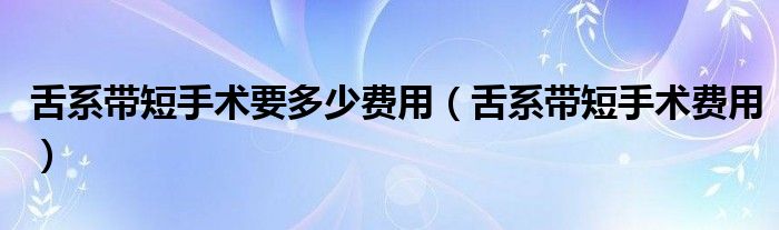 舌系帶短手術(shù)要多少費(fèi)用（舌系帶短手術(shù)費(fèi)用）