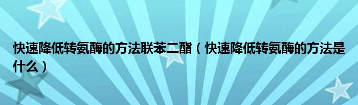 快速降低轉(zhuǎn)氨酶的方法聯(lián)苯二酯（快速降低轉(zhuǎn)氨酶的方法是什么）