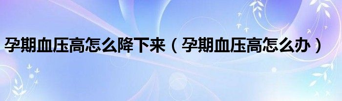 孕期血壓高怎么降下來（孕期血壓高怎么辦）