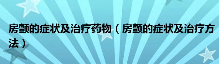 房顫的癥狀及治療藥物（房顫的癥狀及治療方法）