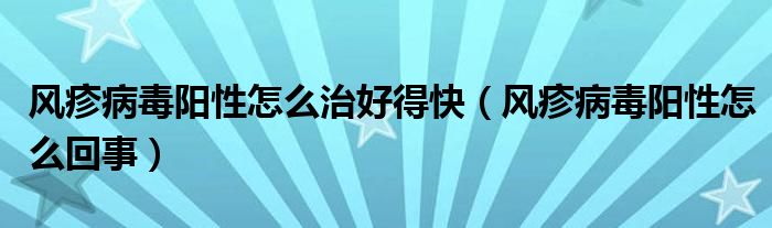 風(fēng)疹病毒陽性怎么治好得快（風(fēng)疹病毒陽性怎么回事）