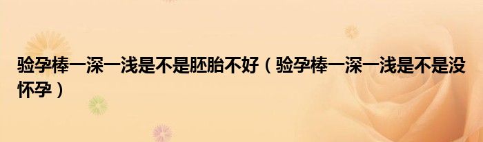 驗(yàn)孕棒一深一淺是不是胚胎不好（驗(yàn)孕棒一深一淺是不是沒懷孕）