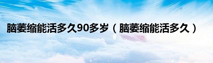 腦萎縮能活多久90多歲（腦萎縮能活多久）