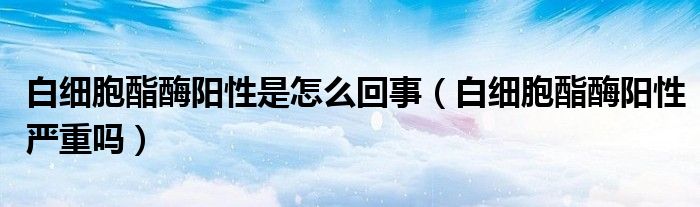 白細(xì)胞酯酶陽性是怎么回事（白細(xì)胞酯酶陽性嚴(yán)重嗎）