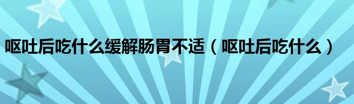 嘔吐后吃什么緩解腸胃不適（嘔吐后吃什么）