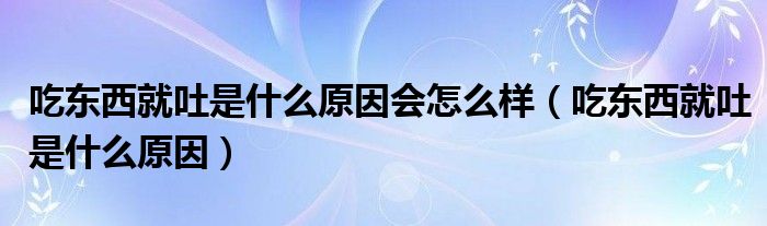 吃東西就吐是什么原因會怎么樣（吃東西就吐是什么原因）