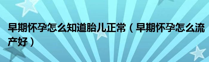 早期懷孕怎么知道胎兒正常（早期懷孕怎么流產(chǎn)好）