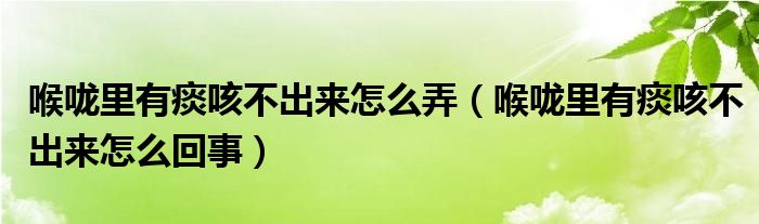 喉嚨里有痰咳不出來(lái)怎么弄（喉嚨里有痰咳不出來(lái)怎么回事）