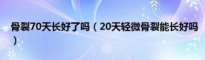 骨裂70天長好了嗎（20天輕微骨裂能長好嗎）