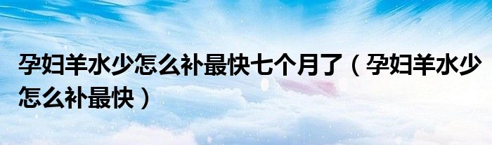 孕婦羊水少怎么補(bǔ)最快七個月了（孕婦羊水少怎么補(bǔ)最快）