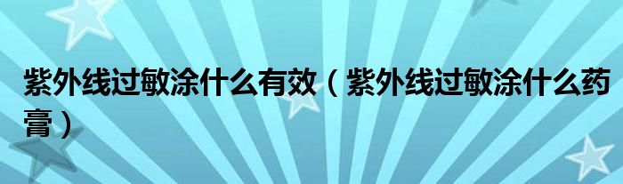 紫外線過(guò)敏涂什么有效（紫外線過(guò)敏涂什么藥膏）