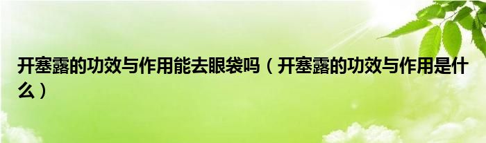 開塞露的功效與作用能去眼袋嗎（開塞露的功效與作用是什么）