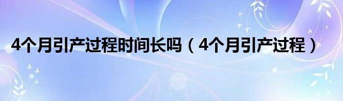 4個月引產(chǎn)過程時間長嗎（4個月引產(chǎn)過程）