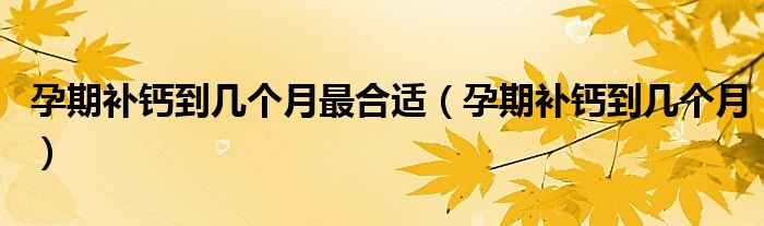 孕期補鈣到幾個月最合適（孕期補鈣到幾個月）