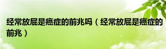 經(jīng)常放屁是癌癥的前兆嗎（經(jīng)常放屁是癌癥的前兆）