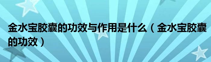 金水寶膠囊的功效與作用是什么（金水寶膠囊的功效）