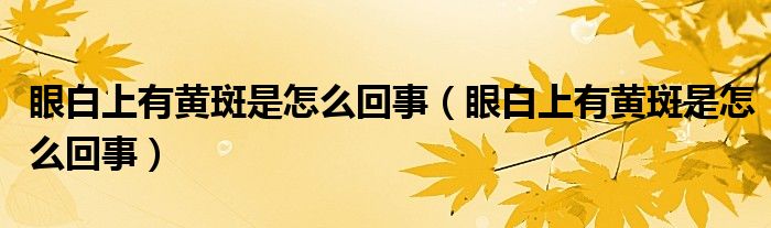 眼白上有黃斑是怎么回事（眼白上有黃斑是怎么回事）