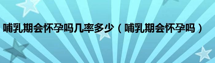 哺乳期會懷孕嗎幾率多少（哺乳期會懷孕嗎）