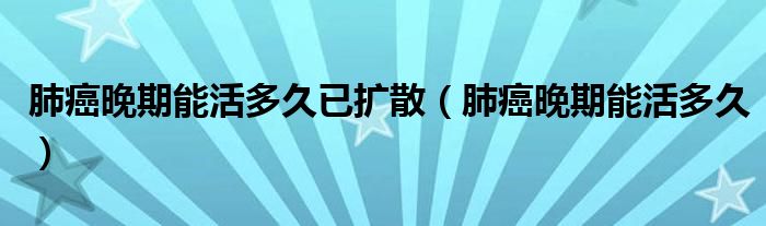 肺癌晚期能活多久已擴(kuò)散（肺癌晚期能活多久）