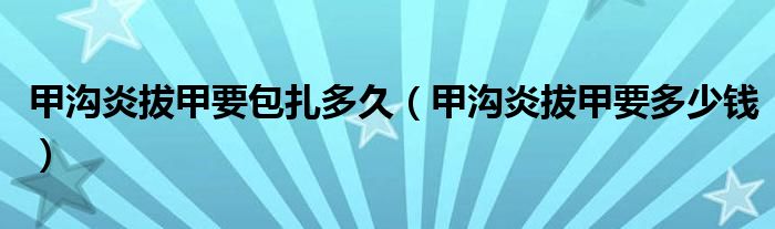 甲溝炎拔甲要包扎多久（甲溝炎拔甲要多少錢）